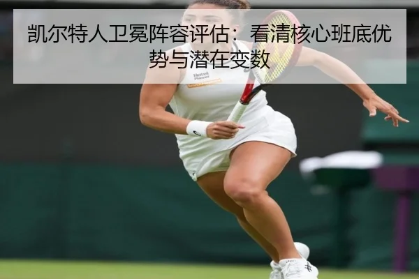 凯尔特人卫冕阵容评估：看清核心班底优势与潜在变数 | kaiyun